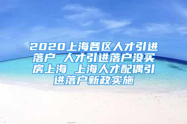 2020上海各區(qū)人才引進落戶 人才引進落戶沒買房上海 上海人才配偶引進落戶新政實施