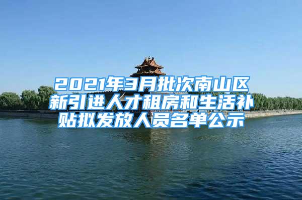 2021年3月批次南山區(qū)新引進人才租房和生活補貼擬發(fā)放人員名單公示