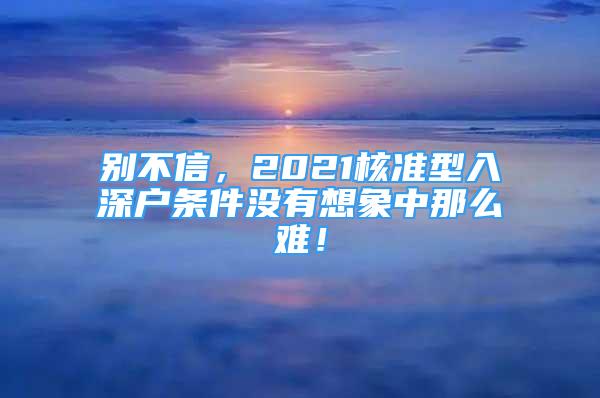 別不信，2021核準型入深戶條件沒有想象中那么難！