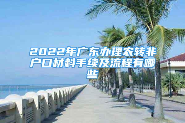 2022年廣東辦理農(nóng)轉(zhuǎn)非戶口材料手續(xù)及流程有哪些