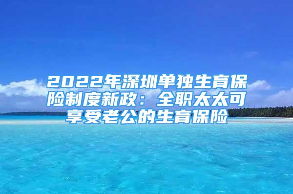 2022年深圳單獨(dú)生育保險制度新政：全職太太可享受老公的生育保險