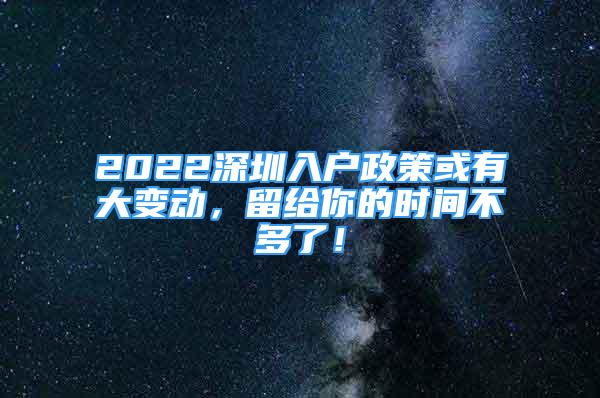 2022深圳入戶政策或有大變動，留給你的時間不多了！