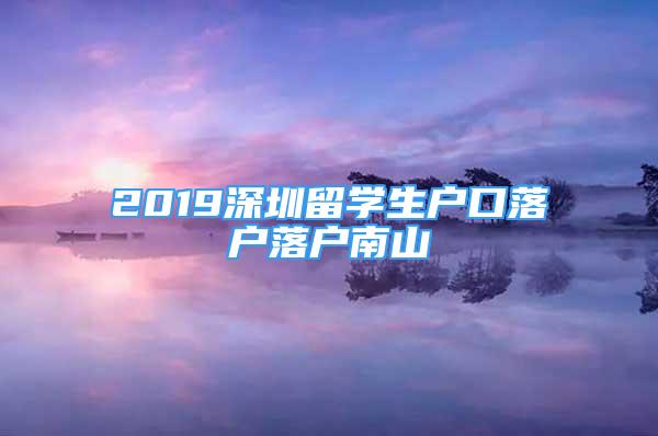 2019深圳留學(xué)生戶口落戶落戶南山