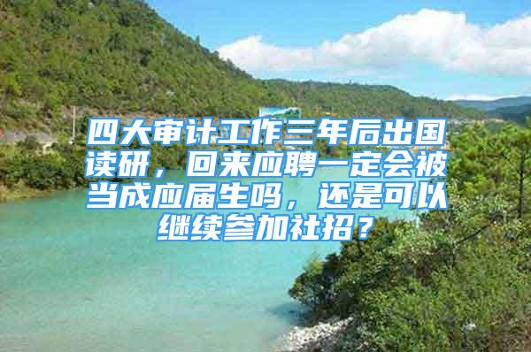 四大審計工作三年后出國讀研，回來應(yīng)聘一定會被當(dāng)成應(yīng)屆生嗎，還是可以繼續(xù)參加社招？