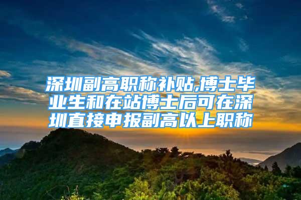 深圳副高職稱補貼,博士畢業(yè)生和在站博士后可在深圳直接申報副高以上職稱