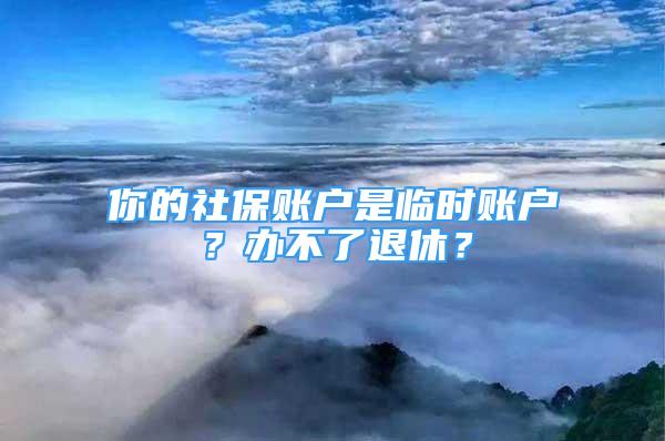 你的社保賬戶是臨時(shí)賬戶？辦不了退休？