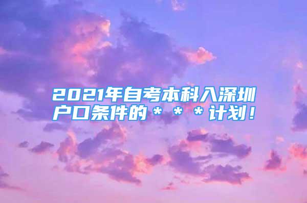 2021年自考本科入深圳戶口條件的＊＊＊計(jì)劃！