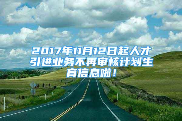 2017年11月12日起人才引進業(yè)務不再審核計劃生育信息啦！