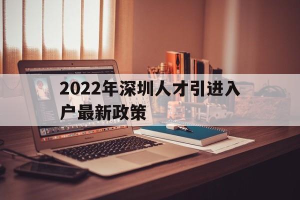 2022年深圳人才引進(jìn)入戶最新政策(2022年深圳人才引進(jìn)入戶最新政策電話) 深圳積分入戶政策