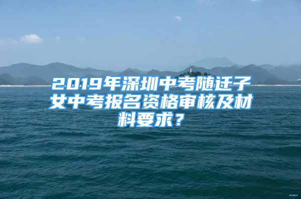 2019年深圳中考隨遷子女中考報(bào)名資格審核及材料要求？