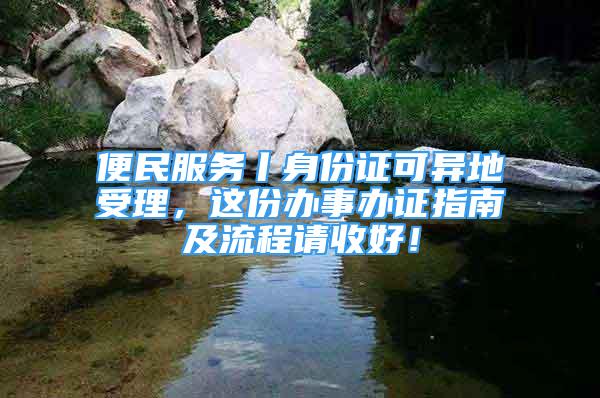 便民服務丨身份證可異地受理，這份辦事辦證指南及流程請收好！