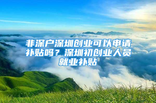 非深戶深圳創(chuàng)業(yè)可以申請(qǐng)補(bǔ)貼嗎？深圳初創(chuàng)業(yè)人員就業(yè)補(bǔ)貼