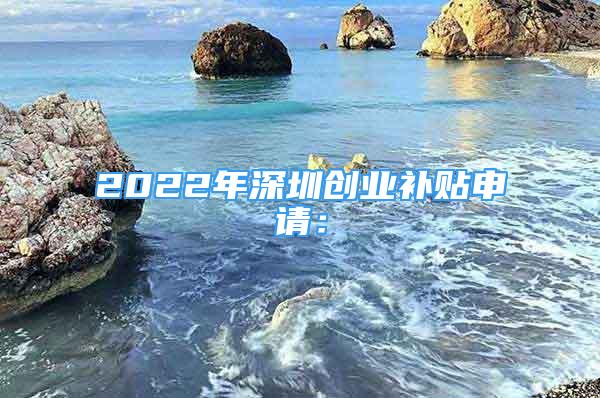 2022年深圳創(chuàng)業(yè)補貼申請：