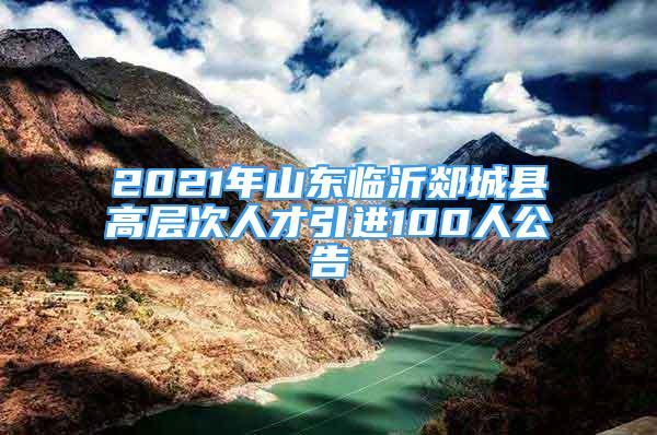 2021年山東臨沂郯城縣高層次人才引進(jìn)100人公告