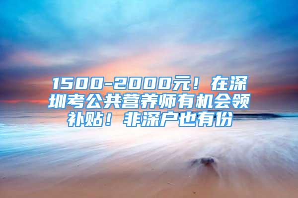 1500-2000元！在深圳考公共營養(yǎng)師有機會領補貼！非深戶也有份