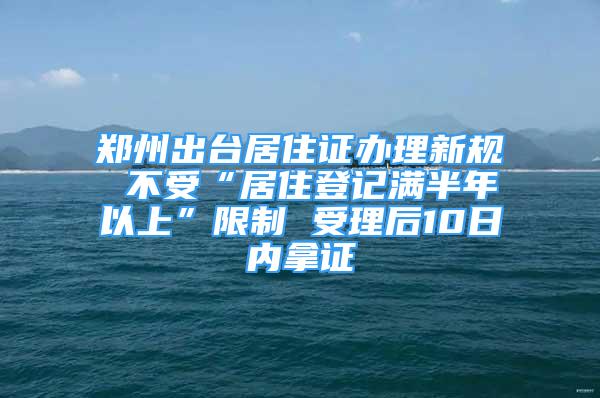 鄭州出臺(tái)居住證辦理新規(guī) 不受“居住登記滿半年以上”限制 受理后10日內(nèi)拿證