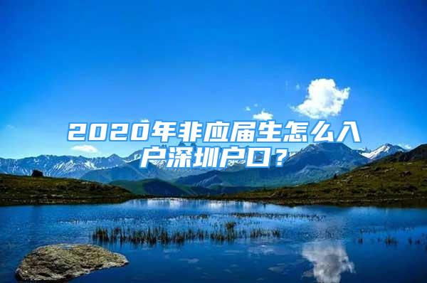 2020年非應(yīng)屆生怎么入戶深圳戶口？