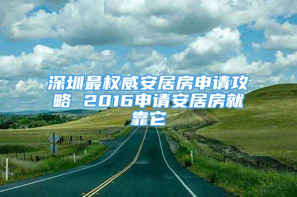 深圳最權威安居房申請攻略 2016申請安居房就靠它