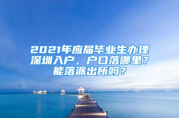 2021年應(yīng)屆畢業(yè)生辦理深圳入戶，戶口落哪里？能落派出所嗎？