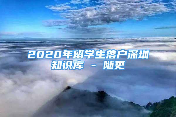 2020年留學(xué)生落戶深圳知識庫 - 隨更