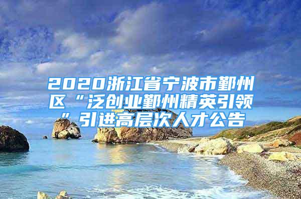 2020浙江省寧波市鄞州區(qū)“泛創(chuàng)業(yè)鄞州精英引領(lǐng)”引進高層次人才公告