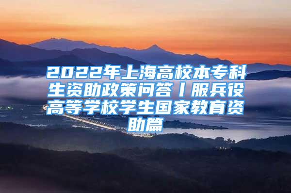 2022年上海高校本?？粕Y助政策問答丨服兵役高等學校學生國家教育資助篇