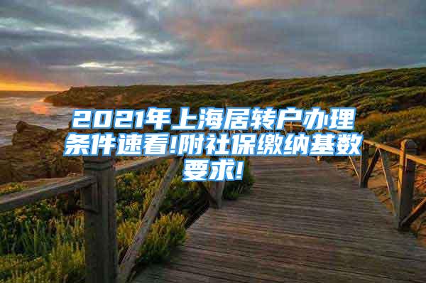 2021年上海居轉(zhuǎn)戶辦理?xiàng)l件速看!附社保繳納基數(shù)要求!