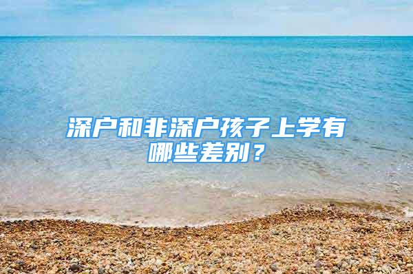 深戶和非深戶孩子上學(xué)有哪些差別？