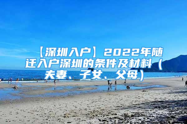 【深圳入戶】2022年隨遷入戶深圳的條件及材料（夫妻、子女、父母）