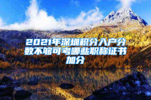 2021年深圳積分入戶分?jǐn)?shù)不夠可考哪些職稱證書(shū)加分