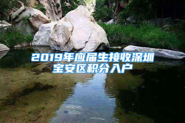 2019年應屆生接收深圳寶安區(qū)積分入戶