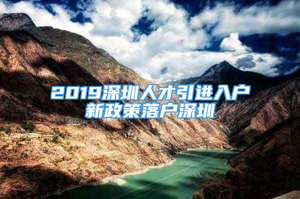 2019深圳人才引進(jìn)入戶新政策落戶深圳