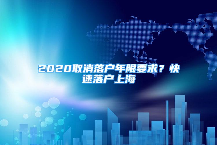 2020取消落戶年限要求？快速落戶上海