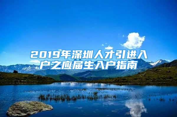 2019年深圳人才引進(jìn)入戶之應(yīng)屆生入戶指南