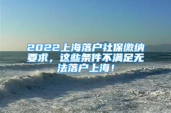 2022上海落戶社保繳納要求，這些條件不滿足無(wú)法落戶上海！