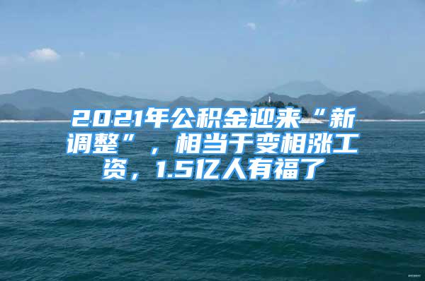 2021年公積金迎來“新調(diào)整”，相當(dāng)于變相漲工資，1.5億人有福了