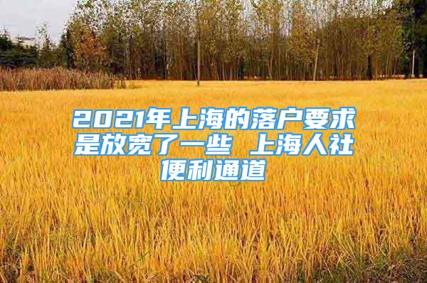 2021年上海的落戶(hù)要求是放寬了一些 上海人社便利通道