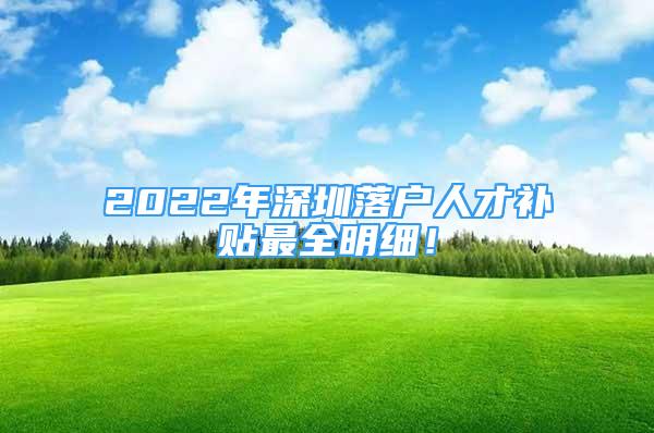 2022年深圳落戶人才補(bǔ)貼最全明細(xì)！