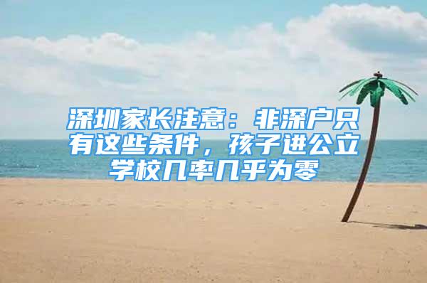 深圳家長(zhǎng)注意：非深戶只有這些條件，孩子進(jìn)公立學(xué)校幾率幾乎為零