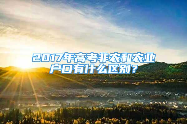 2017年高考非農(nóng)和農(nóng)業(yè)戶口有什么區(qū)別？