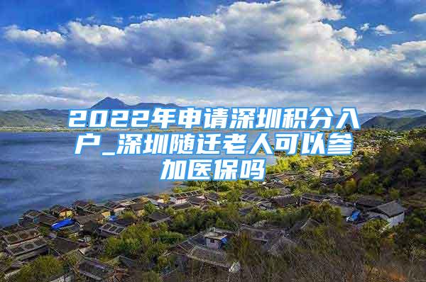 2022年申請(qǐng)深圳積分入戶_深圳隨遷老人可以參加醫(yī)保嗎