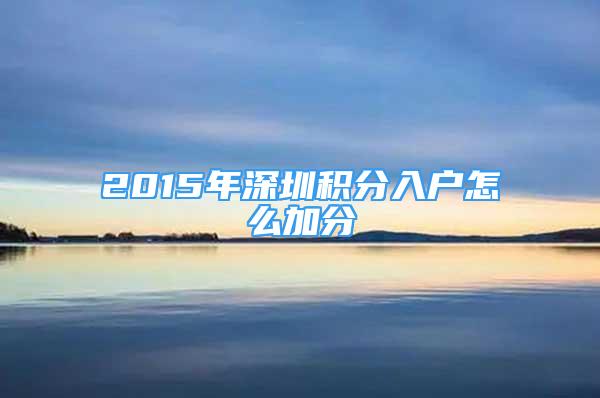 2015年深圳積分入戶怎么加分