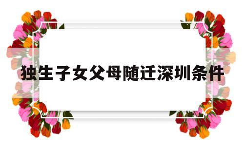 獨生子女父母隨遷深圳條件(獨生子女父母戶口隨遷深圳條件) 深圳積分入戶條件