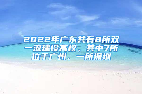 2022年廣東共有8所雙一流建設(shè)高校，其中7所位于廣州、一所深圳