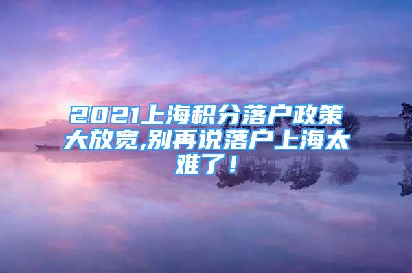 2021上海積分落戶政策大放寬,別再說落戶上海太難了！