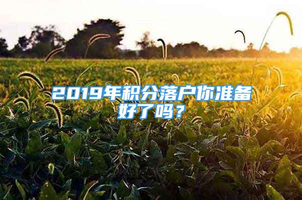 2019年積分落戶你準(zhǔn)備好了嗎？