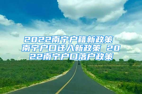 2022南寧戶(hù)籍新政策 南寧戶(hù)口遷入新政策 2022南寧戶(hù)口落戶(hù)政策