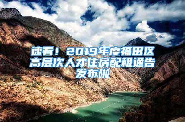 速看！2019年度福田區(qū)高層次人才住房配租通告發(fā)布啦