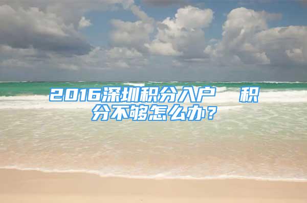 2016深圳積分入戶  積分不夠怎么辦？