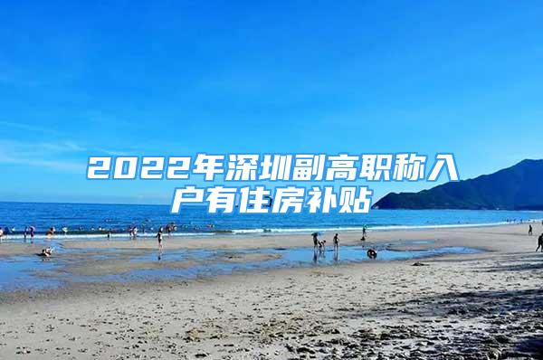 2022年深圳副高職稱入戶有住房補貼